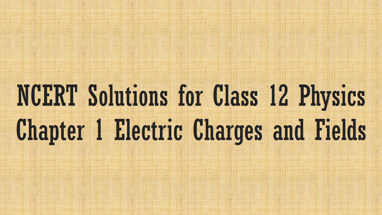 कक्षा 12 भौतिकी के लिए एनसीईआरटी समाधान अध्याय 1 विद्युत आवेश और क्षेत्र