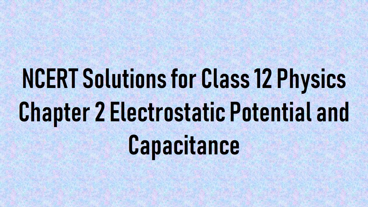 कक्षा 12 भौतिकी अध्याय 2 इलेक्ट्रोस्टैटिक क्षमता और क्षमता के लिए एनसीईआरटी समाधान